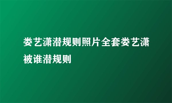 娄艺潇潜规则照片全套娄艺潇被谁潜规则