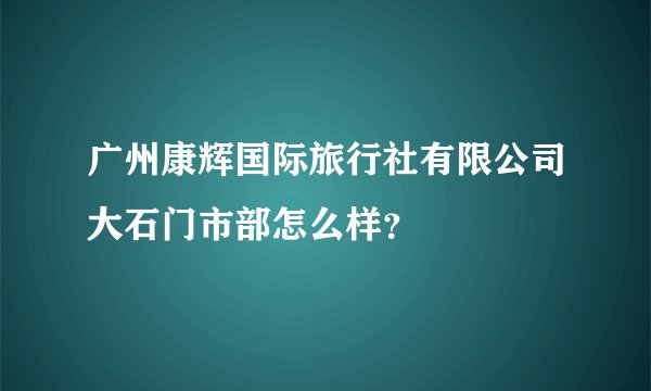 广州康辉国际旅行社有限公司大石门市部怎么样？
