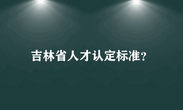 吉林省人才认定标准？