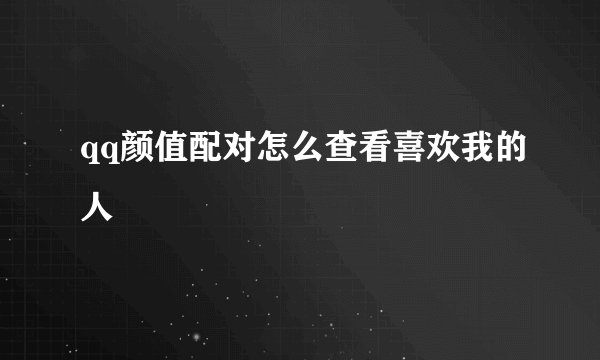 qq颜值配对怎么查看喜欢我的人
