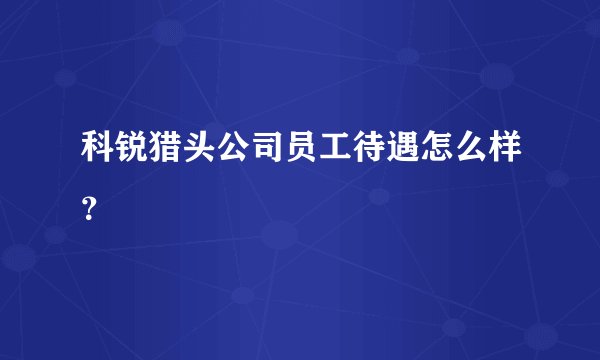 科锐猎头公司员工待遇怎么样?