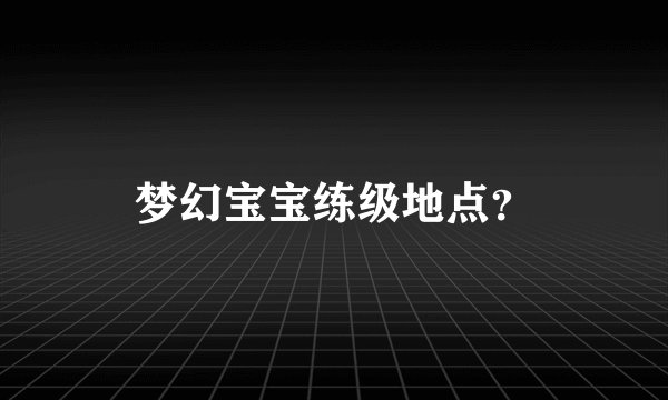 梦幻宝宝练级地点？