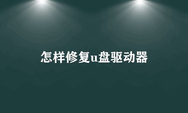 怎样修复u盘驱动器