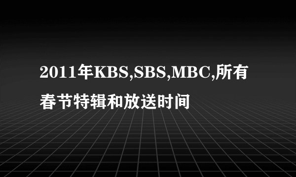 2011年KBS,SBS,MBC,所有春节特辑和放送时间