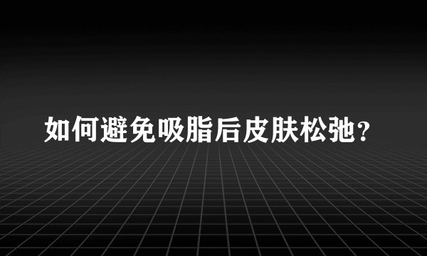 如何避免吸脂后皮肤松弛？