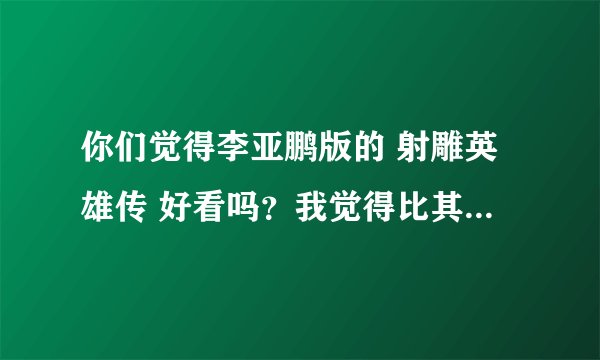你们觉得李亚鹏版的 射雕英雄传 好看吗？我觉得比其他版的好看。