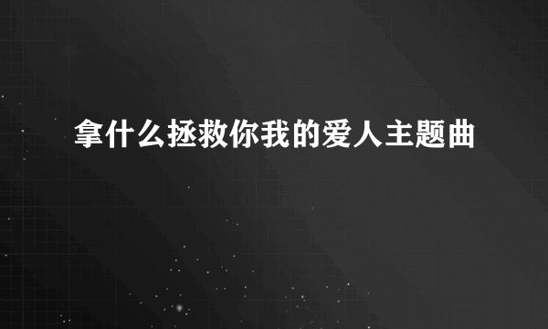 拿什么拯救你我的爱人主题曲