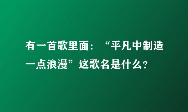 有一首歌里面:“平凡中制造一点浪漫”这歌名是什么?