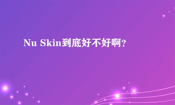 Nu Skin到底好不好啊？