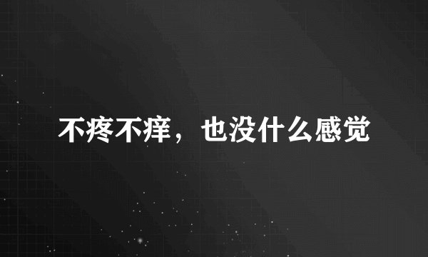 不疼不痒，也没什么感觉