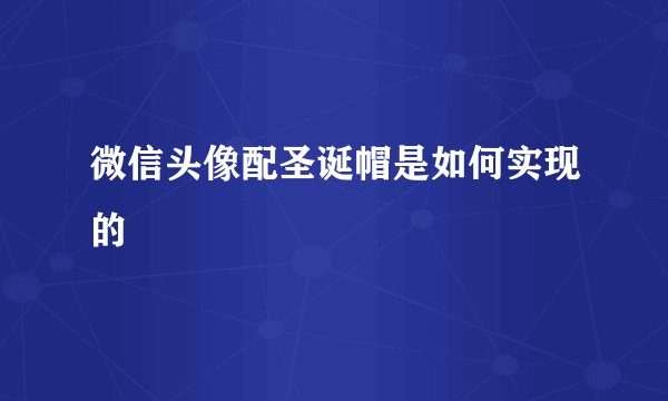微信头像配圣诞帽是如何实现的