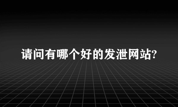 请问有哪个好的发泄网站?