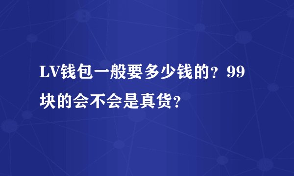 LV钱包一般要多少钱的？99块的会不会是真货？