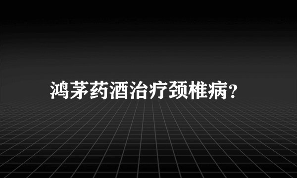 鸿茅药酒治疗颈椎病?