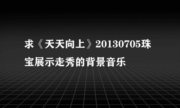 求《天天向上》20130705珠宝展示走秀的背景音乐