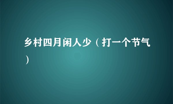乡村四月闲人少（打一个节气）