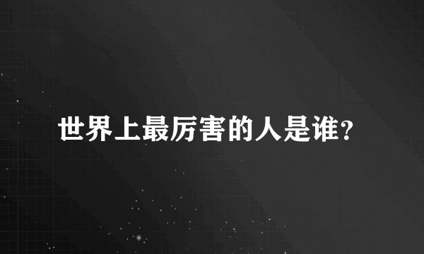 世界上最厉害的人是谁？