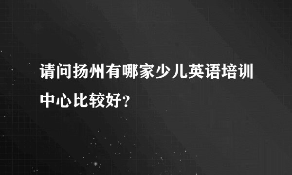 请问扬州有哪家少儿英语培训中心比较好？