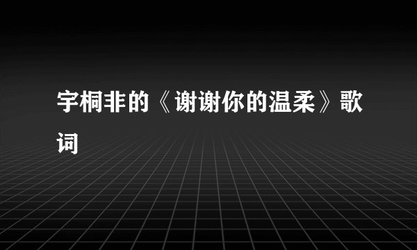宇桐非的《谢谢你的温柔》歌词