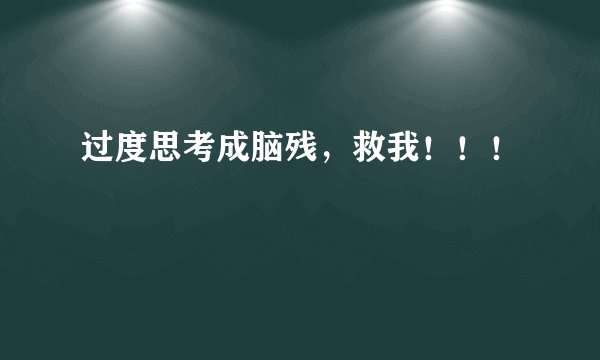 过度思考成脑残，救我！！！