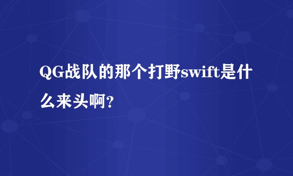 QG战队的那个打野swift是什么来头啊？