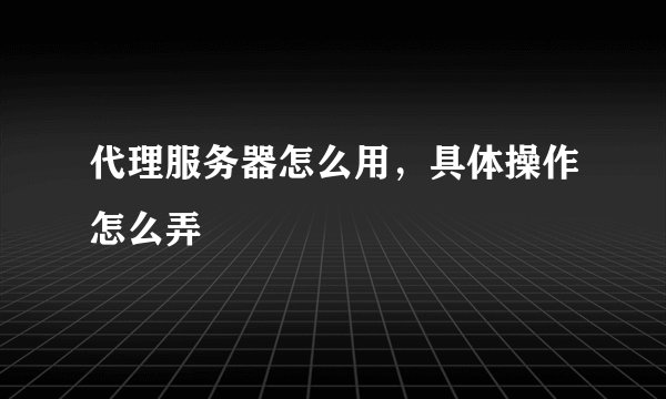 代理服务器怎么用，具体操作怎么弄
