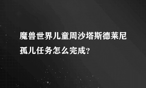 魔兽世界儿童周沙塔斯德莱尼孤儿任务怎么完成？