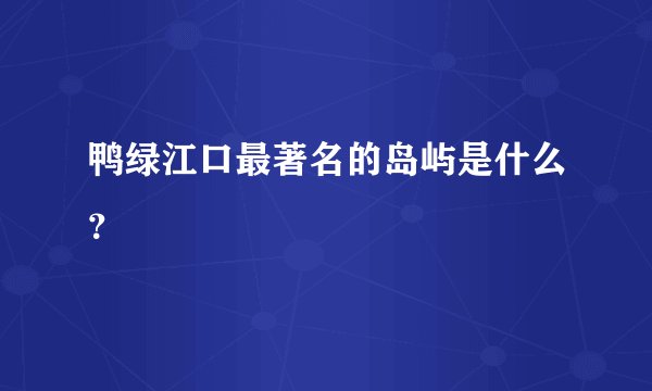 鸭绿江口最著名的岛屿是什么？
