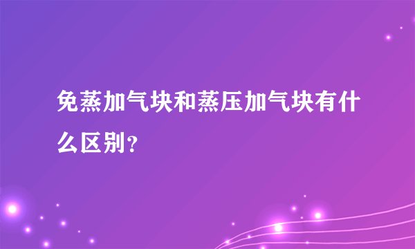 免蒸加气块和蒸压加气块有什么区别？