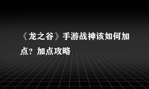 《龙之谷》手游战神该如何加点？加点攻略