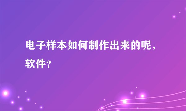 电子样本如何制作出来的呢，软件？