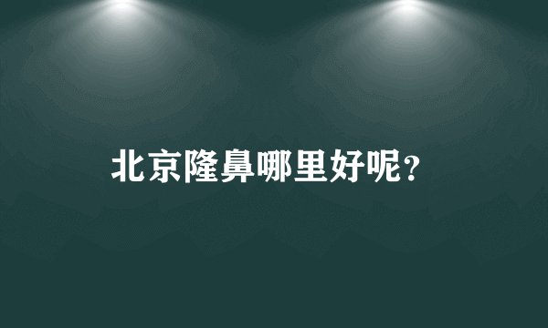 北京隆鼻哪里好呢？