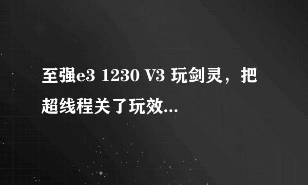 至强e3 1230 V3 玩剑灵，把超线程关了玩效果好还是打开比较好？求懂行的来，说说理由。