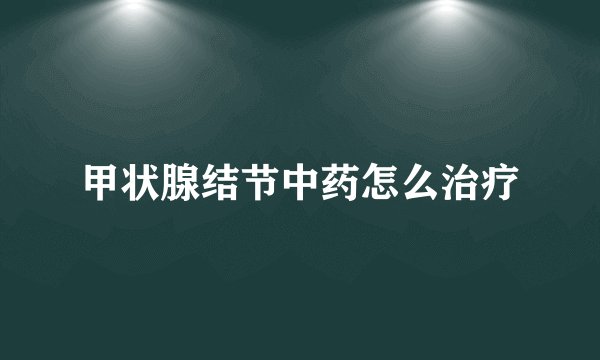 甲状腺结节中药怎么治疗