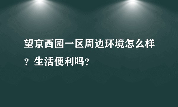 望京西园一区周边环境怎么样?生活便利吗?