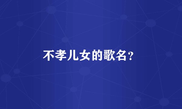 不孝儿女的歌名？