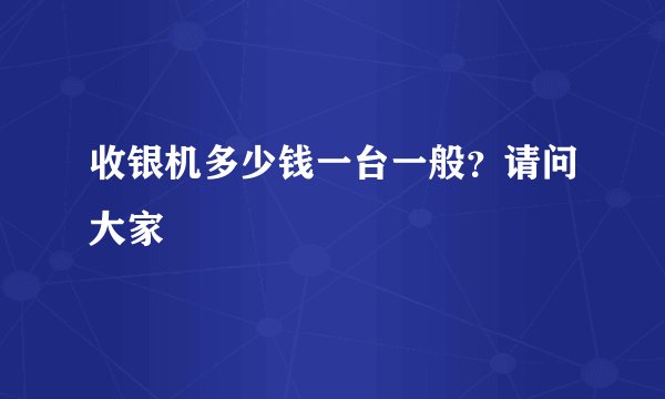 收银机多少钱一台一般？请问大家