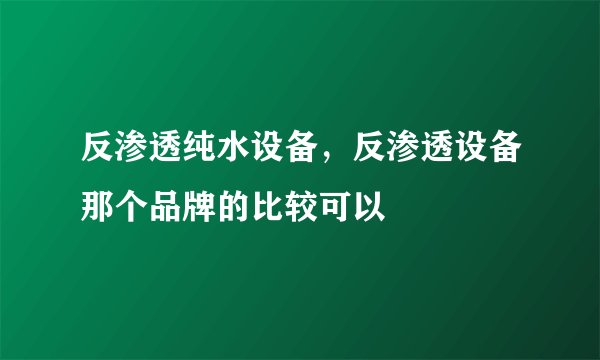 反渗透纯水设备，反渗透设备那个品牌的比较可以