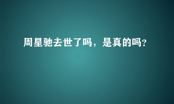 周星驰去世了吗，是真的吗？