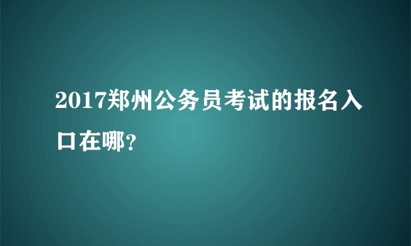 2017郑州公务员考试的报名入口在哪?