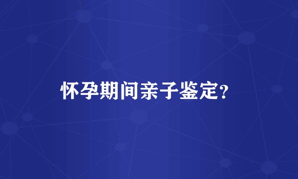 怀孕期间亲子鉴定？