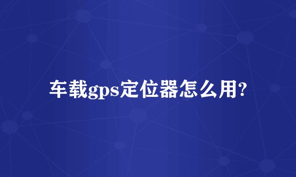 车载gps定位器怎么用?