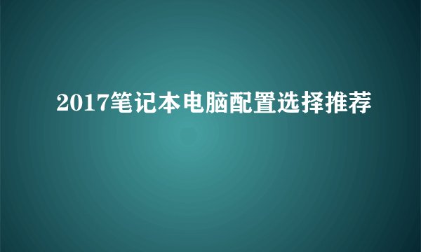 2017笔记本电脑配置选择推荐