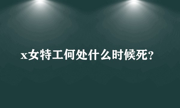 x女特工何处什么时候死？
