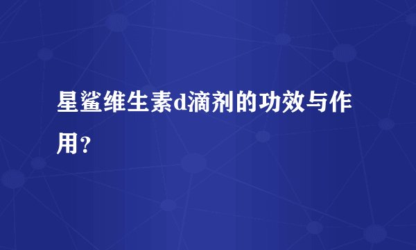 星鲨维生素d滴剂的功效与作用？
