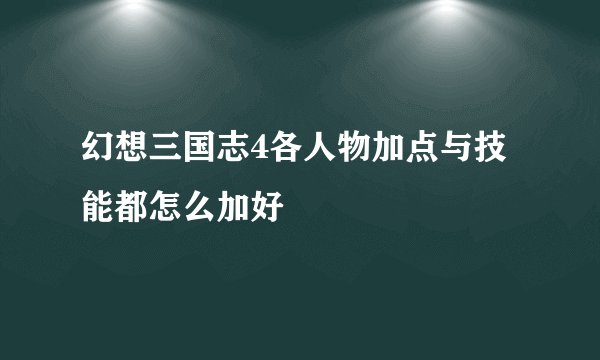 幻想三国志4各人物加点与技能都怎么加好