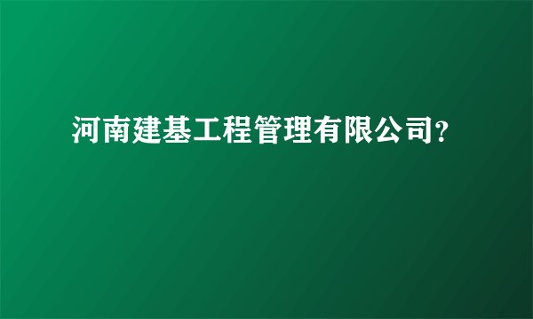 河南建基工程管理有限公司？