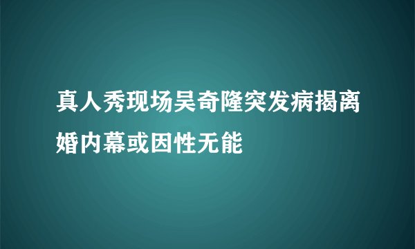 真人秀现场吴奇隆突发病揭离婚内幕或因性无能