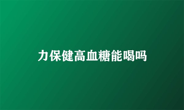 力保健高血糖能喝吗
