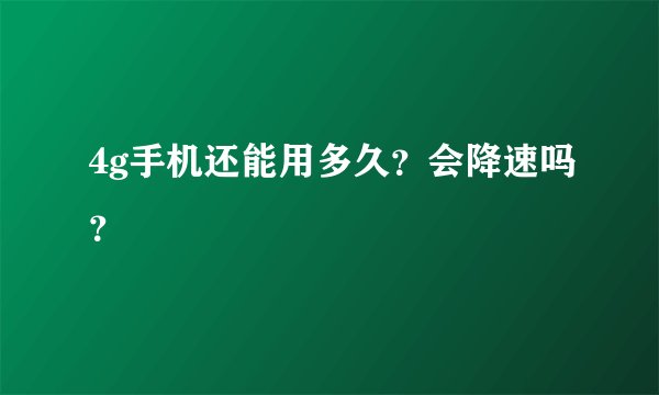 4g手机还能用多久？会降速吗？